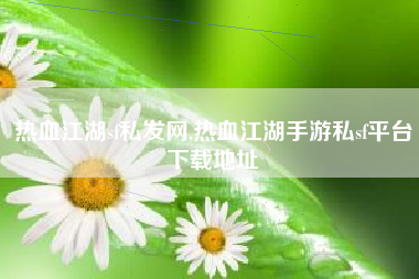 热血江湖sf私发网,热血江湖手游私sf平台下载地址