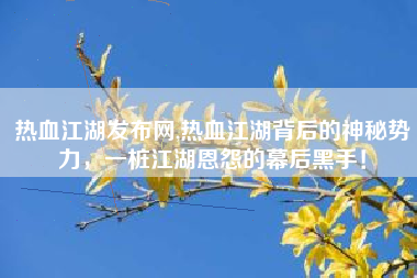 热血江湖发布网,热血江湖背后的神秘势力，一桩江湖恩怨的幕后黑手！