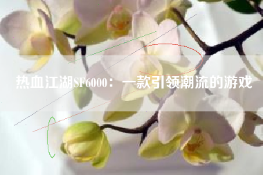 热血江湖SF6000：一款引领潮流的游戏
