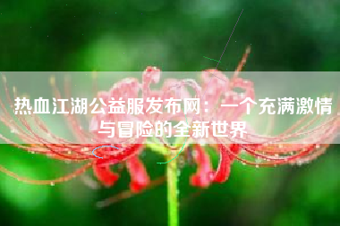 热血江湖公益服发布网：一个充满激情与冒险的全新世界