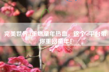 完美世界sf重燃童年热血，这个sf平台带你重回童年！