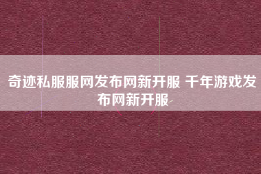 奇迹私服服网发布网新开服 千年游戏发布网新开服