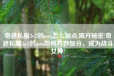 奇迹私服3w2的mm怎么加点,揭开秘密!奇迹私服3w2的mm如何巧妙加分，成为战斗女神!