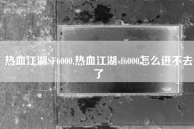热血江湖SF6000,热血江湖sf6000怎么进不去了