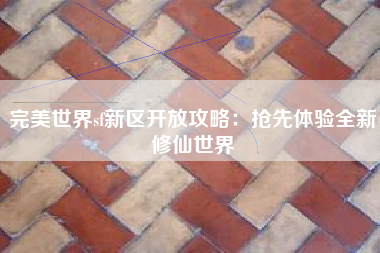 完美世界sf新区开放攻略：抢先体验全新修仙世界