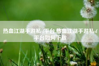 热血江湖手游私sf平台,热血江湖手游私sf平台如何下载