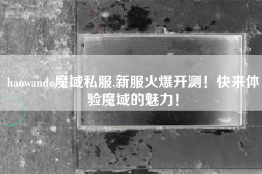 haowande魔域私服,新服火爆开测！快来体验魔域的魅力！