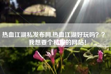 热血江湖私发布网,热血江湖好玩吗？？   我想要个私服的网站！