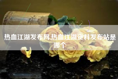 热血江湖发布网,热血江湖资料发布站是哪个